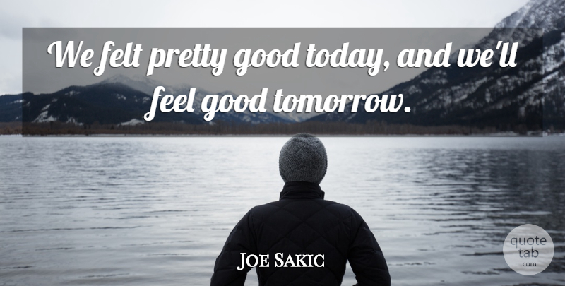 Joe Sakic Quote About Felt, Good: We Felt Pretty Good Today...