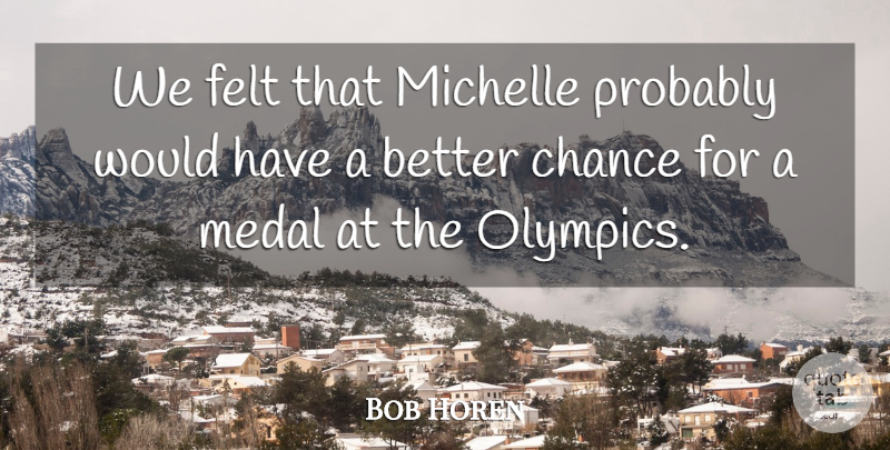 Bob Horen Quote About Chance, Felt, Medal, Michelle: We Felt That Michelle Probably...