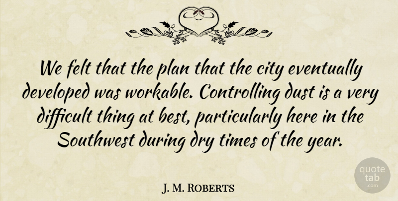 J. M. Roberts Quote About City, Developed, Difficult, Dry, Dust: We Felt That The Plan...