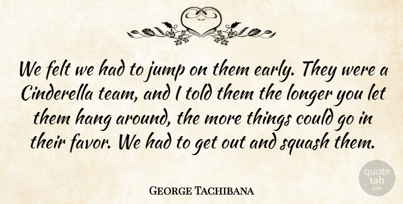 George Tachibana Quote About Cinderella, Felt, Hang, Jump, Longer: We Felt We Had To...