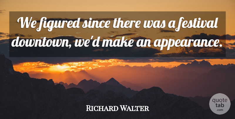 Richard Walter Quote About Appearance, Festival, Figured, Since: We Figured Since There Was...