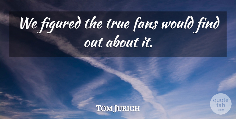 Tom Jurich Quote About Fans, Figured, True: We Figured The True Fans...
