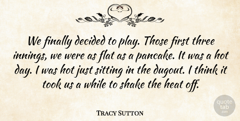 Tracy Sutton Quote About Decided, Finally, Flat, Heat, Hot: We Finally Decided To Play...
