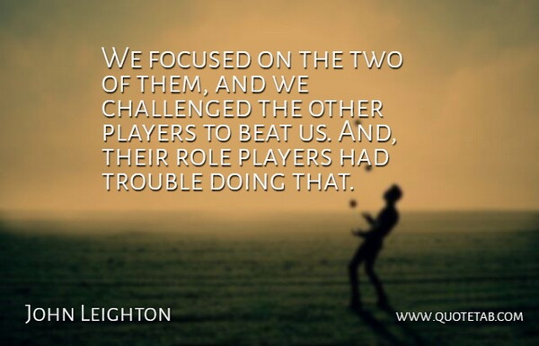 John Leighton Quote About Beat, Challenged, Focused, Players, Role: We Focused On The Two...