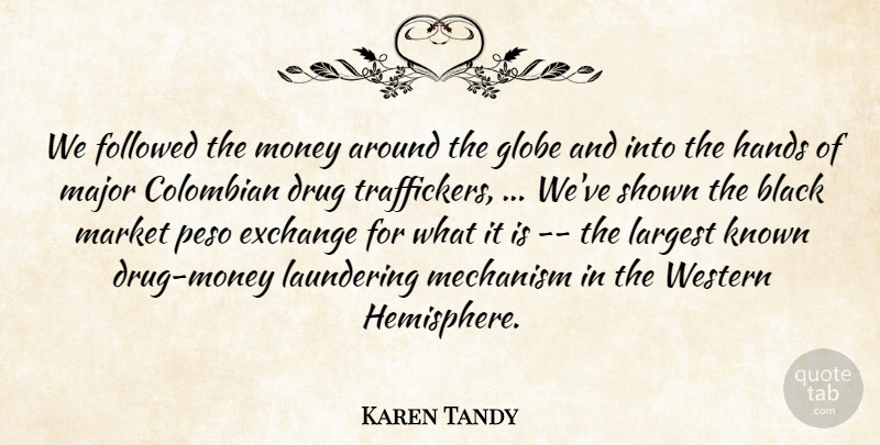 Karen Tandy Quote About Black, Exchange, Followed, Globe, Hands: We Followed The Money Around...