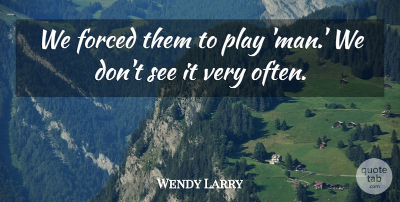 Wendy Larry Quote About Forced: We Forced Them To Play...