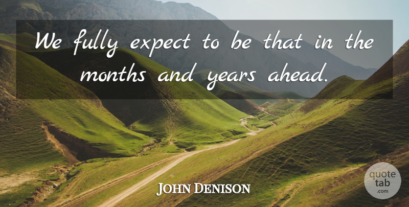John Denison Quote About Expect, Fully, Months: We Fully Expect To Be...