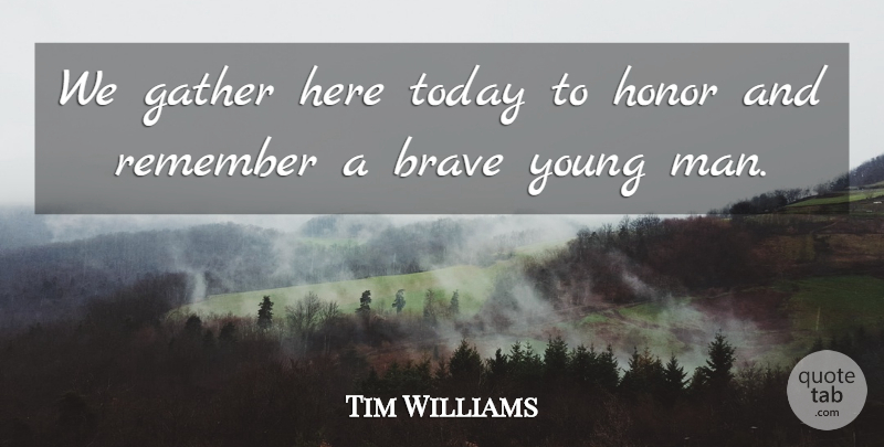 Tim Williams Quote About Brave, Gather, Honor, Remember, Today: We Gather Here Today To...