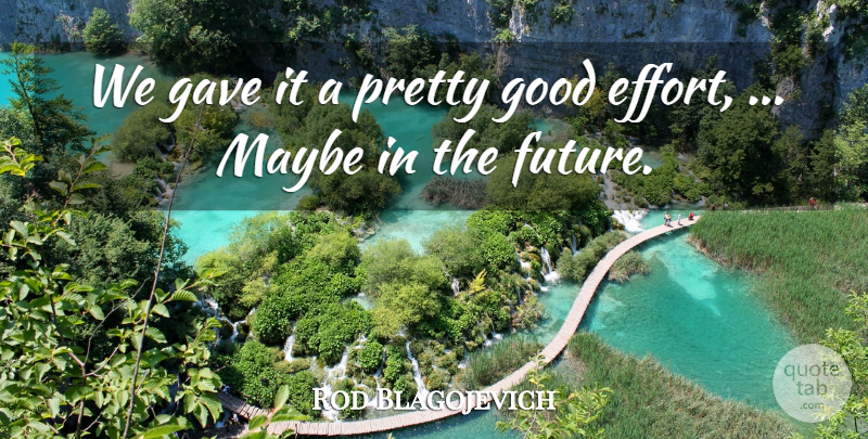Rod Blagojevich Quote About Gave, Good, Maybe: We Gave It A Pretty...