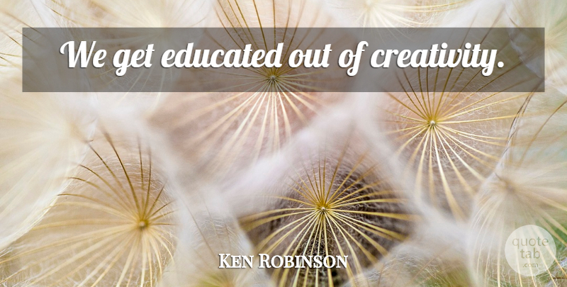 Ken Robinson Quote About Creativity, Educated: We Get Educated Out Of...