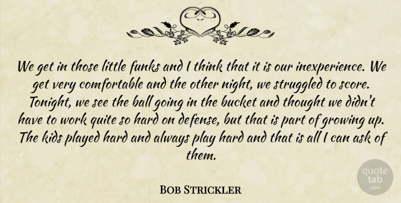 Bob Strickler Quote About Ask, Ball, Bucket, Growing, Hard: We Get In Those Little...