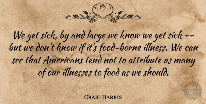 Craig Harris Quote About Attribute, Food, Illnesses, Large, Sick: We Get Sick By And...