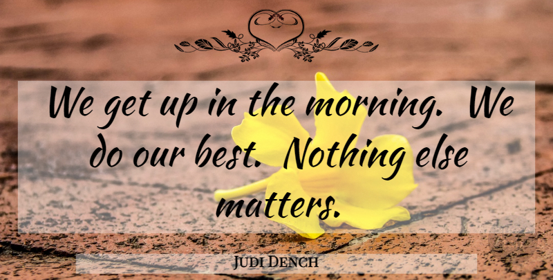 Judi Dench Quote About Morning, Matter, Get Up: We Get Up In The...