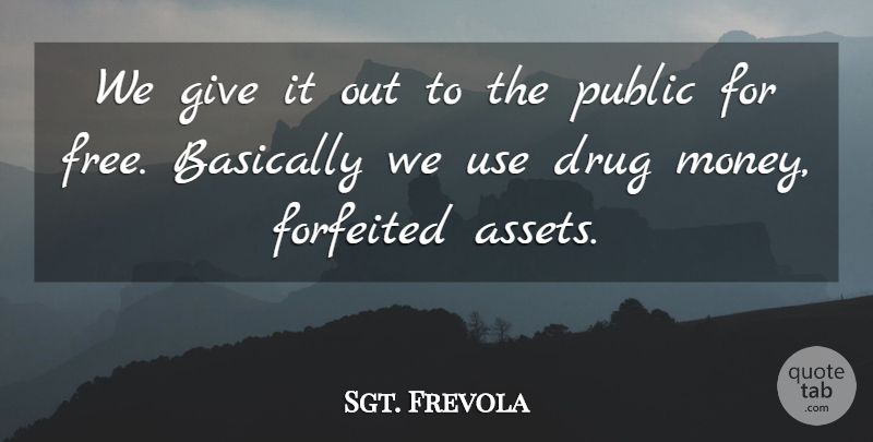 Sgt. Frevola Quote About Basically, Public: We Give It Out To...