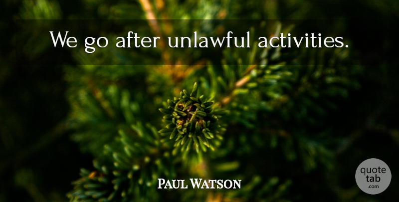 Paul Watson Quote About Unlawful, Activity: We Go After Unlawful Activities...