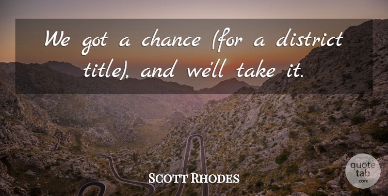 Scott Rhodes Quote About Chance, District: We Got A Chance For...