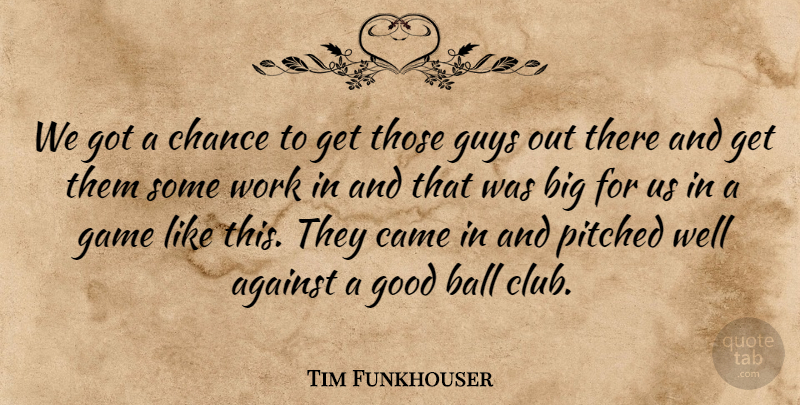 Tim Funkhouser Quote About Against, Ball, Came, Chance, Game: We Got A Chance To...