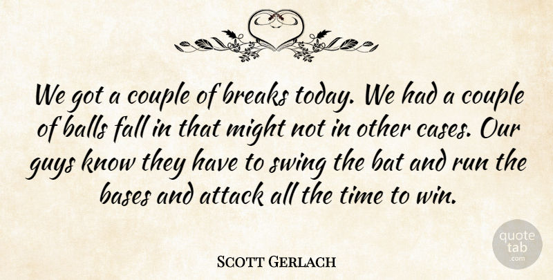Scott Gerlach Quote About Attack, Balls, Bases, Bat, Breaks: We Got A Couple Of...