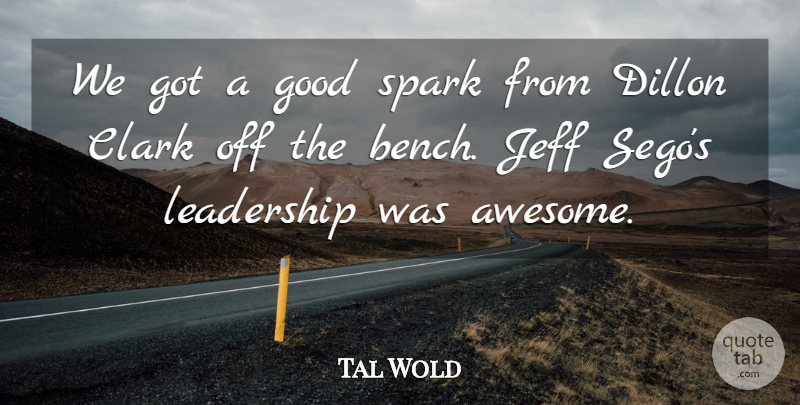 Tal Wold Quote About Clark, Good, Jeff, Leadership, Spark: We Got A Good Spark...
