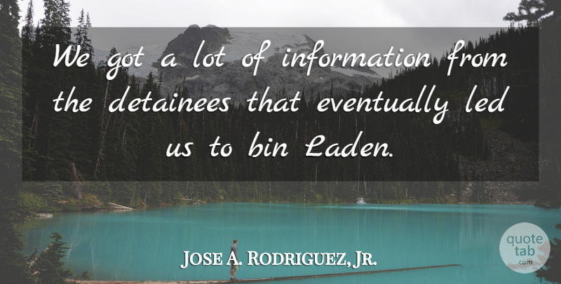 Jose A. Rodriguez, Jr. Quote About Detainees, Information: We Got A Lot Of...