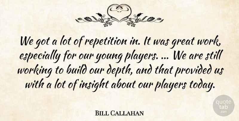 Bill Callahan Quote About Build, Great, Insight, Players, Provided: We Got A Lot Of...