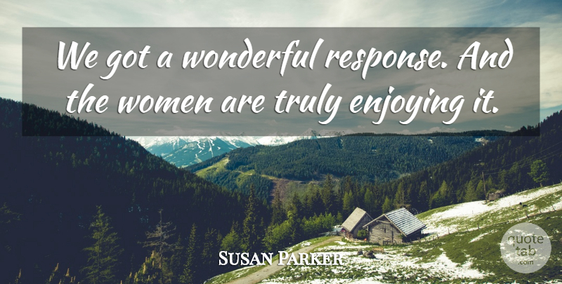 Susan Parker Quote About Enjoying, Truly, Women, Wonderful: We Got A Wonderful Response...