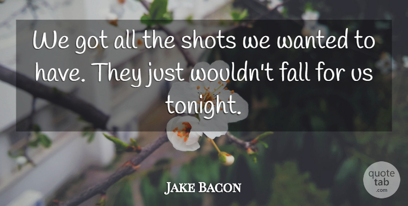Jake Bacon Quote About Fall, Shots: We Got All The Shots...