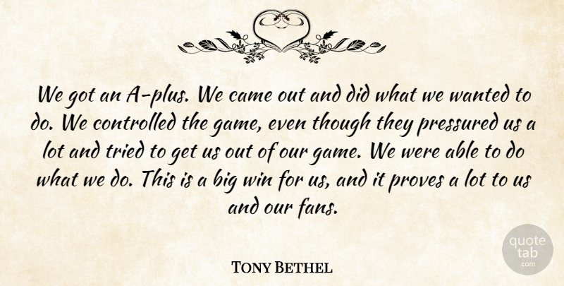 Tony Bethel Quote About Came, Controlled, Pressured, Proves, Though: We Got An A Plus...