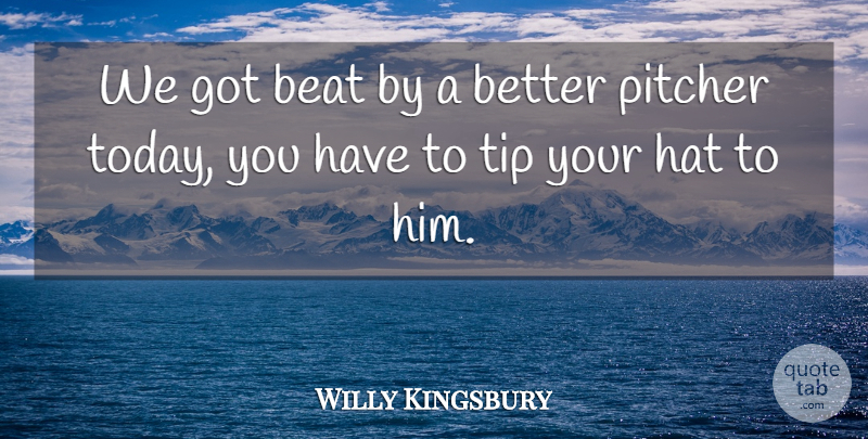 Willy Kingsbury Quote About Beat, Hat, Pitcher, Tip: We Got Beat By A...