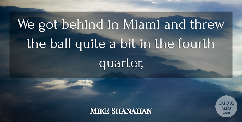 Mike Shanahan Quote About Ball, Behind, Bit, Fourth, Miami: We Got Behind In Miami...