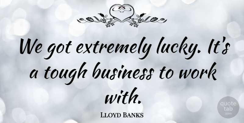 Lloyd Banks Quote About American Musician, Business, Extremely, Tough, Work: We Got Extremely Lucky Its...