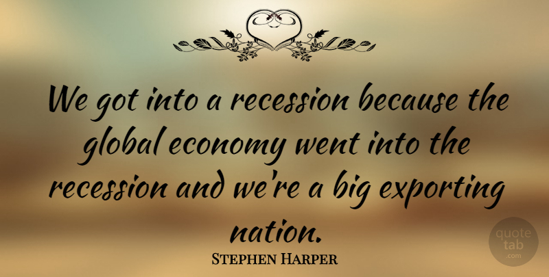 Stephen Harper Quote About Economy, Bigs, Exporting: We Got Into A Recession...
