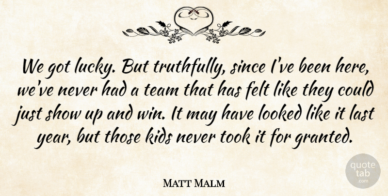 Matt Malm Quote About Felt, Kids, Last, Looked, Since: We Got Lucky But Truthfully...