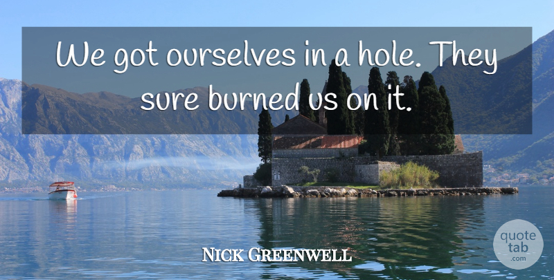 Nick Greenwell Quote About Burned, Ourselves, Sure: We Got Ourselves In A...