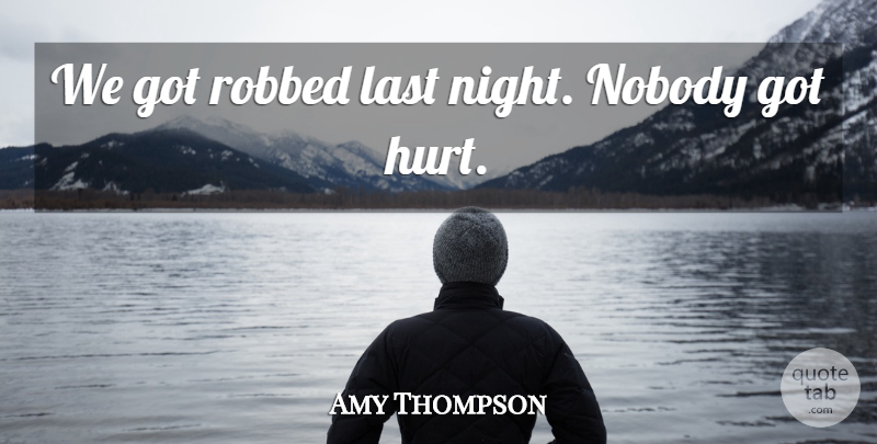 Amy Thompson Quote About Hurt, Last, Nobody, Robbed: We Got Robbed Last Night...