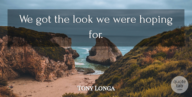 Tony Longa Quote About Hoping: We Got The Look We...