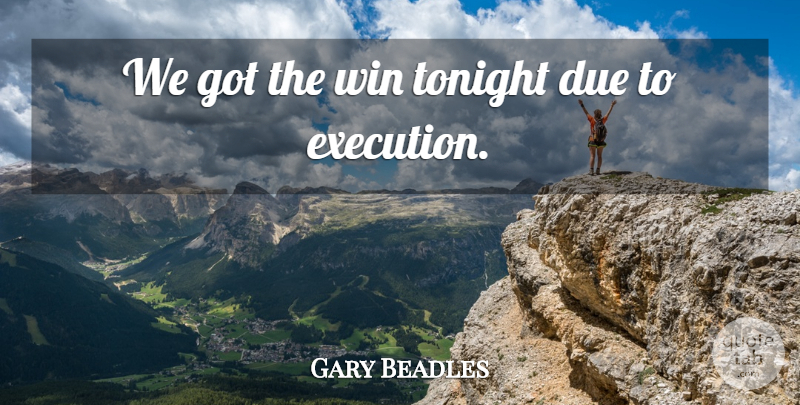 Gary Beadles Quote About Due, Execution, Tonight, Win: We Got The Win Tonight...