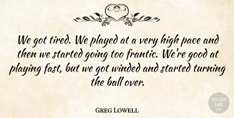 Greg Lowell Quote About Ball, Good, High, Pace, Played: We Got Tired We Played...