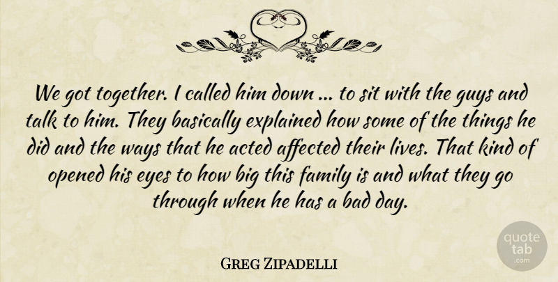Greg Zipadelli Quote About Acted, Affected, Bad, Basically, Explained: We Got Together I Called...