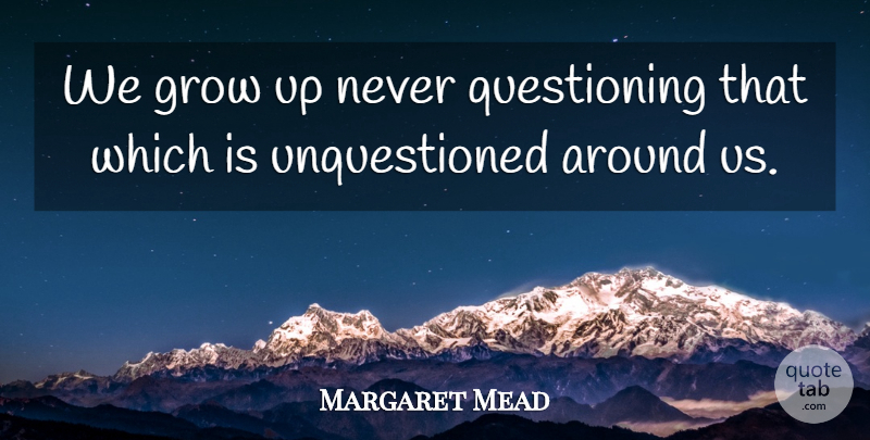 Margaret Mead Quote About Growing Up, Questioning, Grows: We Grow Up Never Questioning...
