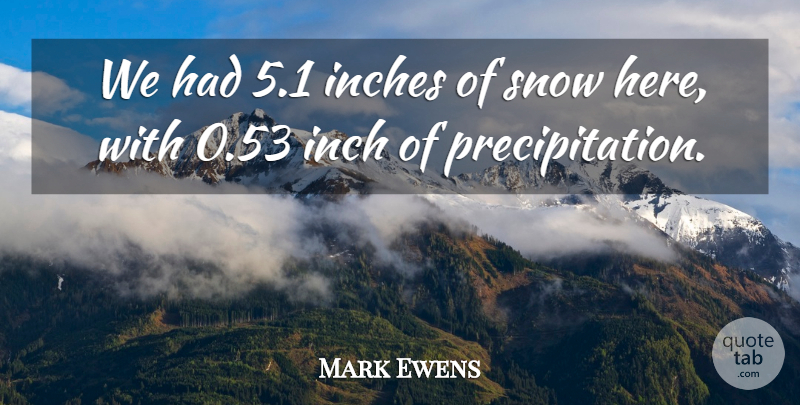 Mark Ewens Quote About Inches, Snow: We Had 5 1 Inches...