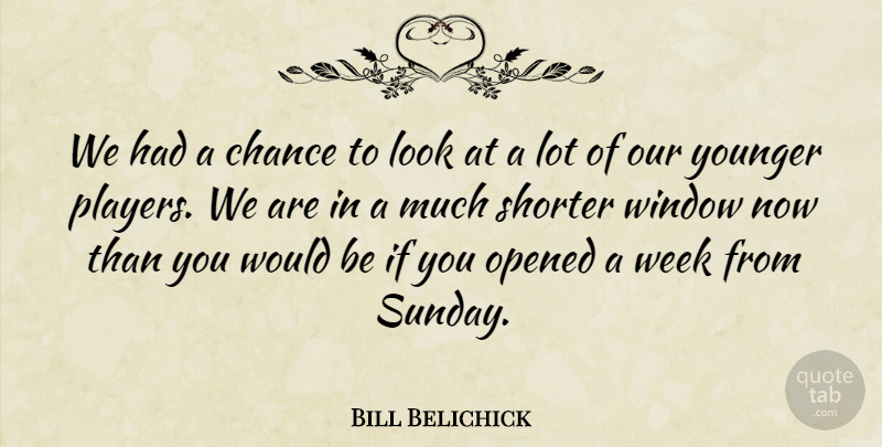 Bill Belichick Quote About Chance, Opened, Week, Window, Younger: We Had A Chance To...