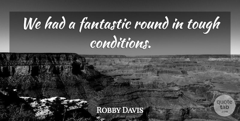 Robby Davis Quote About Fantastic, Round, Tough: We Had A Fantastic Round...