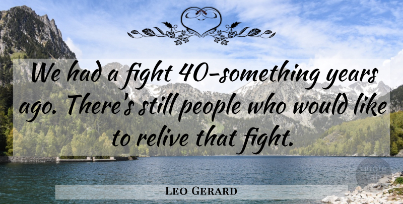 Leo Gerard Quote About Fight, People, Relive: We Had A Fight 40...