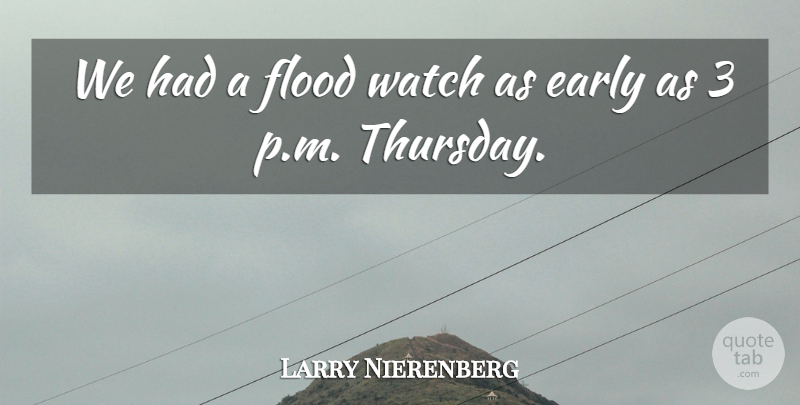 Larry Nierenberg Quote About Early, Flood, Watch: We Had A Flood Watch...
