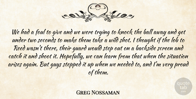 Greg Nossaman Quote About Arises, Backside, Ball, Catch, Foul: We Had A Foul To...