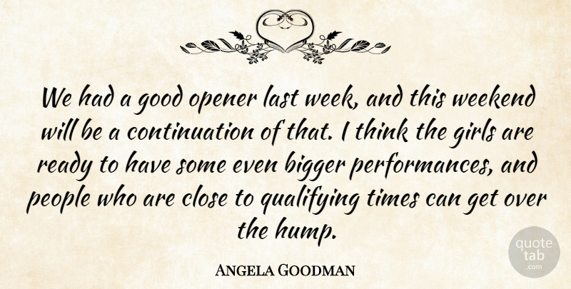 Angela Goodman Quote About Bigger, Close, Girls, Good, Last: We Had A Good Opener...