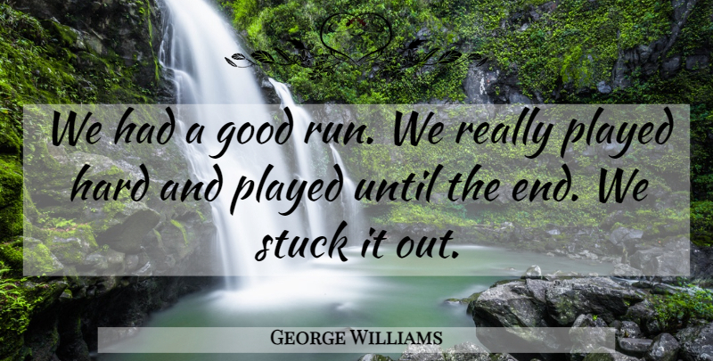 George Williams Quote About Good, Hard, Played, Stuck, Until: We Had A Good Run...