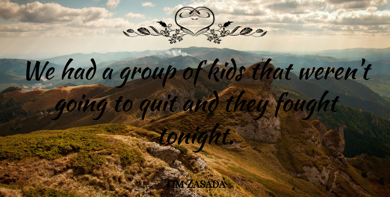 Tim Zasada Quote About Fought, Group, Kids, Quit: We Had A Group Of...