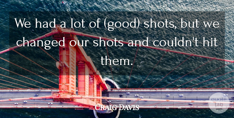 Craig Davis Quote About Changed, Hit, Shots: We Had A Lot Of...